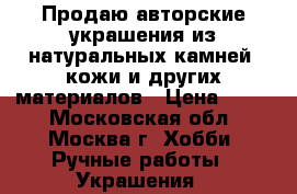 Продаю авторские украшения из натуральных камней, кожи и других материалов › Цена ­ 300 - Московская обл., Москва г. Хобби. Ручные работы » Украшения   